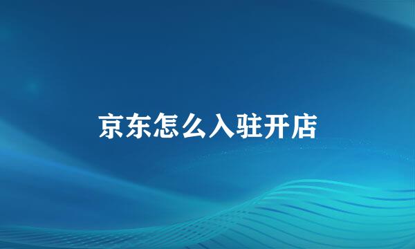 京东怎么入驻开店