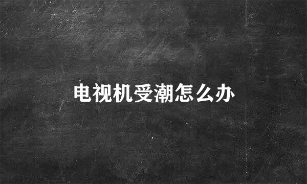 电视机受潮怎么办