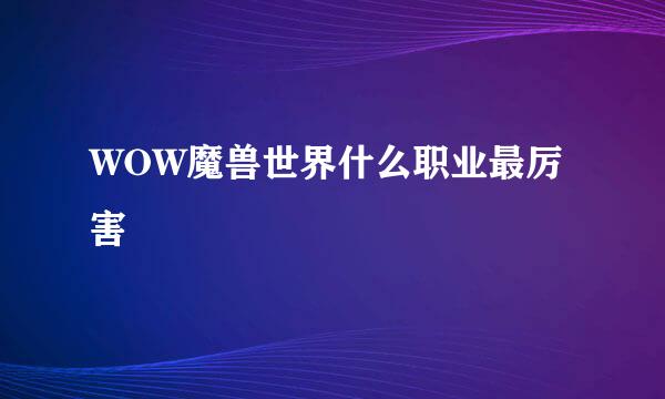 WOW魔兽世界什么职业最厉害