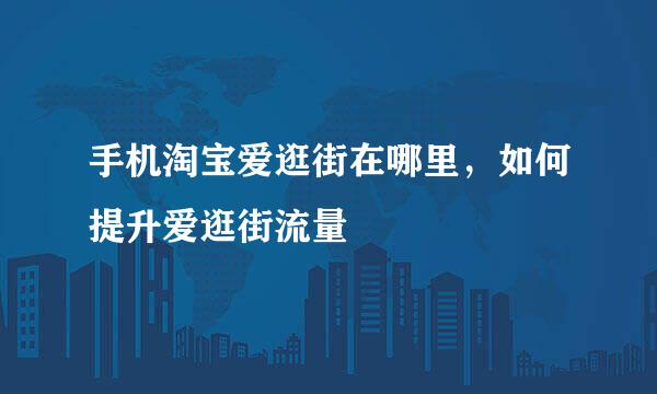 手机淘宝爱逛街在哪里，如何提升爱逛街流量