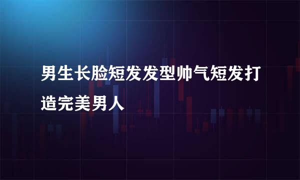 男生长脸短发发型帅气短发打造完美男人