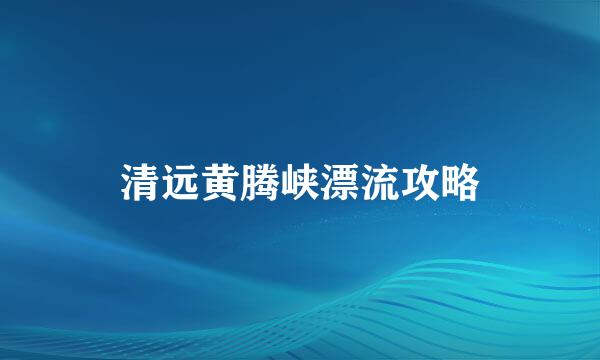 清远黄腾峡漂流攻略