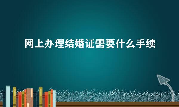 网上办理结婚证需要什么手续