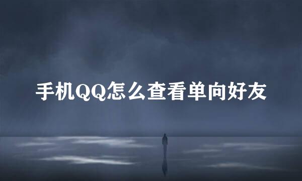 手机QQ怎么查看单向好友