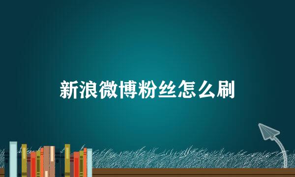 新浪微博粉丝怎么刷