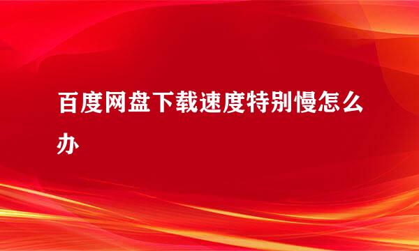 百度网盘下载速度特别慢怎么办