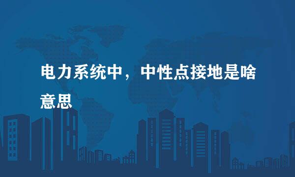 电力系统中，中性点接地是啥意思