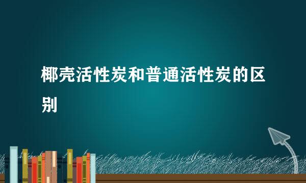 椰壳活性炭和普通活性炭的区别