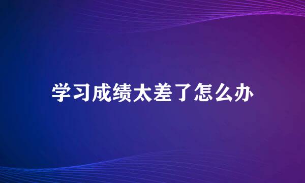 学习成绩太差了怎么办