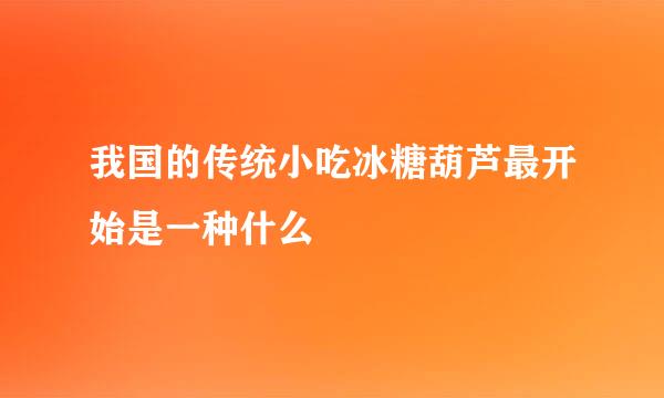 我国的传统小吃冰糖葫芦最开始是一种什么