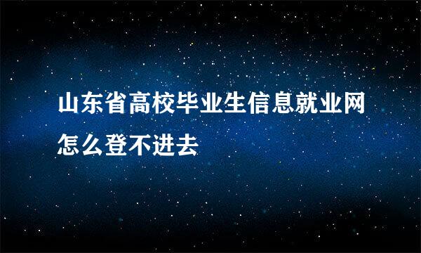 山东省高校毕业生信息就业网怎么登不进去