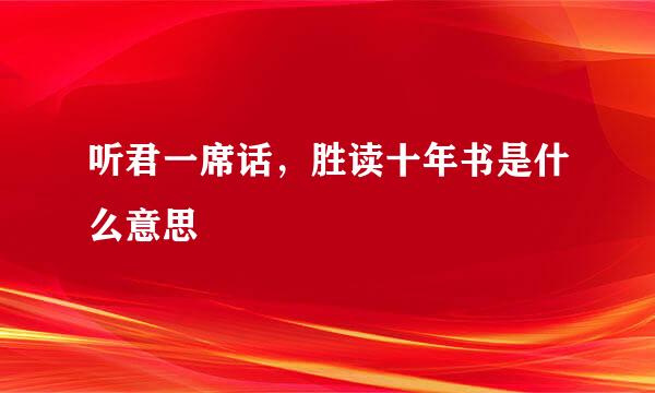 听君一席话，胜读十年书是什么意思