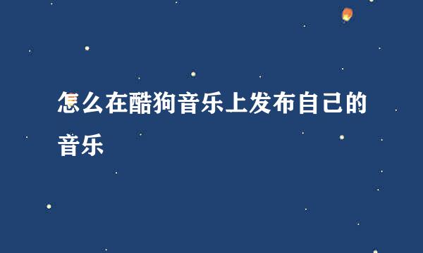 怎么在酷狗音乐上发布自己的音乐
