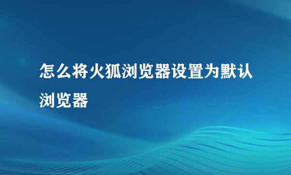 怎么将火狐浏览器设置为默认浏览器
