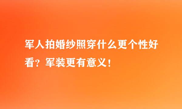 军人拍婚纱照穿什么更个性好看?军装更有意义!
