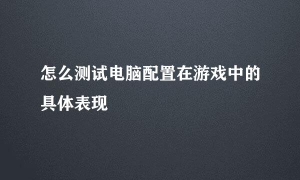 怎么测试电脑配置在游戏中的具体表现