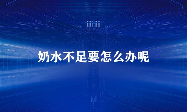 奶水不足要怎么办呢