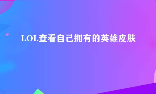 LOL查看自己拥有的英雄皮肤