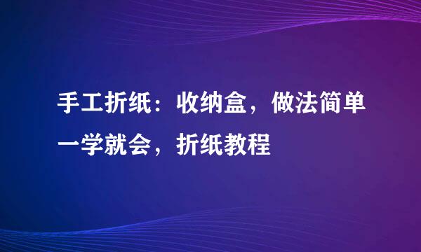 手工折纸：收纳盒，做法简单一学就会，折纸教程