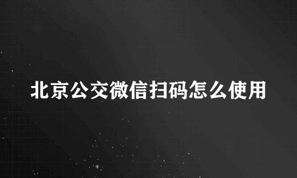 北京公交微信扫码怎么使用