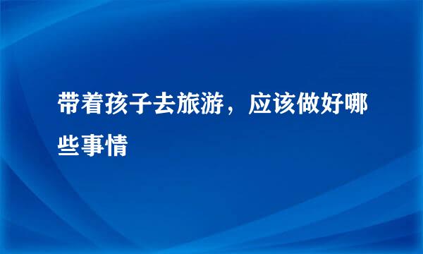 带着孩子去旅游,应该做好哪些事情