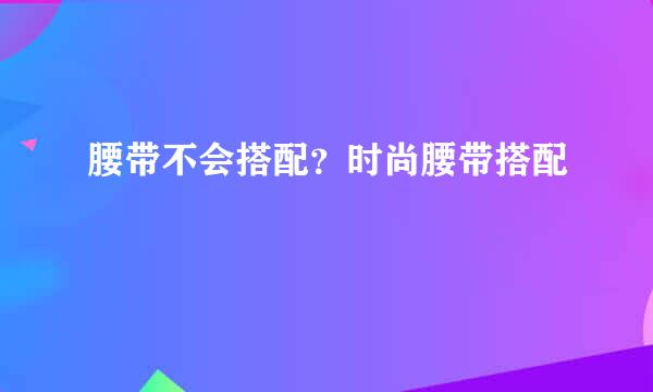 腰带不会搭配？时尚腰带搭配