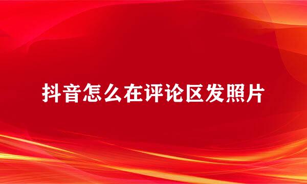 抖音怎么在评论区发照片