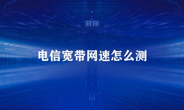 电信宽带网速怎么测