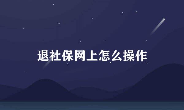 退社保网上怎么操作