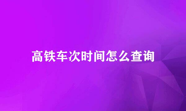 高铁车次时间怎么查询