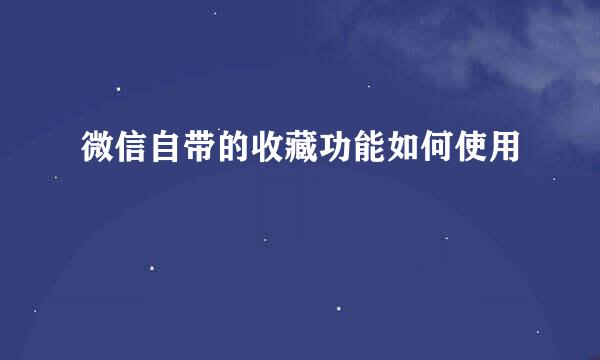 微信自带的收藏功能如何使用