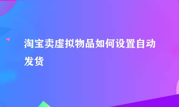 淘宝卖虚拟物品如何设置自动发货