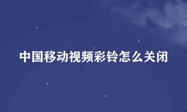 中国移动视频彩铃怎么关闭