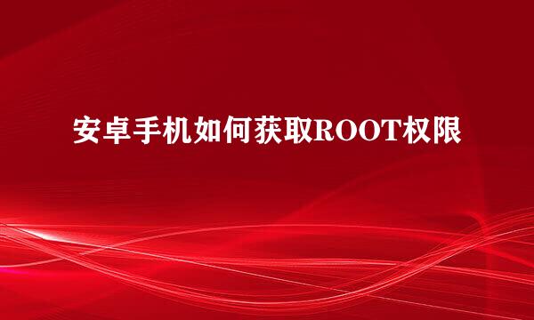 安卓手机如何获取ROOT权限