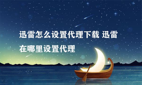 迅雷怎么设置代理下载 迅雷在哪里设置代理