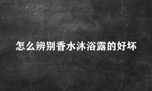 怎么辨别香水沐浴露的好坏