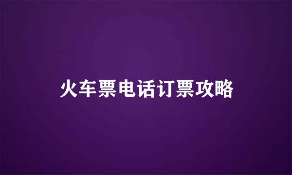 火车票电话订票攻略
