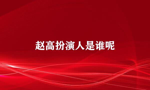 赵高扮演人是谁呢