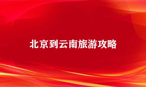 北京到云南旅游攻略