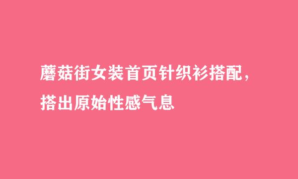 蘑菇街女装首页针织衫搭配,搭出原始性感气息