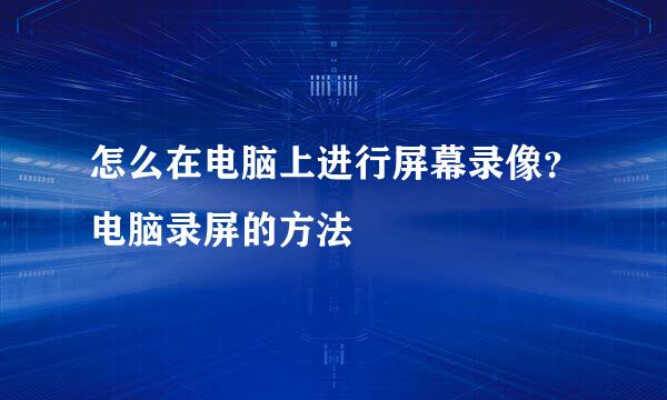 怎么在电脑上进行屏幕录像?电脑录屏的方法