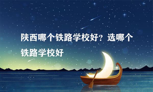 陕西哪个铁路学校好?选哪个铁路学校好