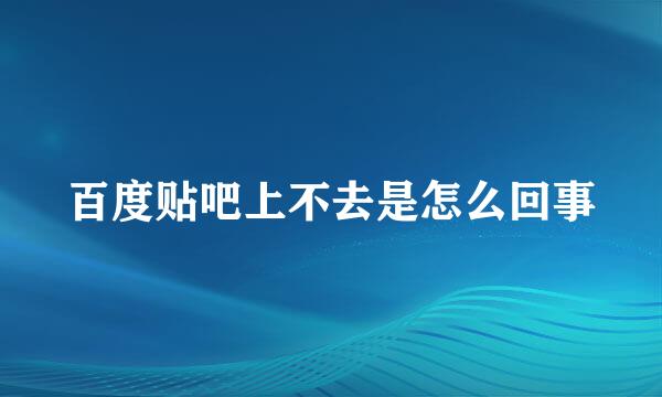百度贴吧上不去是怎么回事