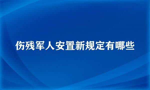 伤残军人安置新规定有哪些