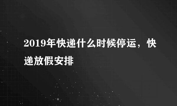 2019年快递什么时候停运，快递放假安排