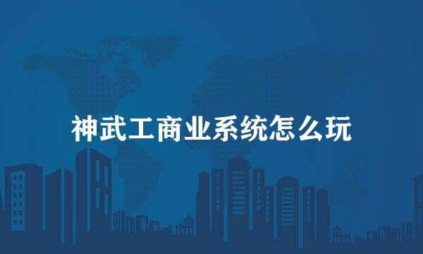 神武工商业系统怎么玩