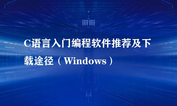 C语言入门编程软件推荐及下载途径（Windows）