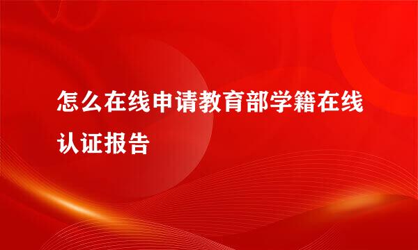 怎么在线申请教育部学籍在线认证报告
