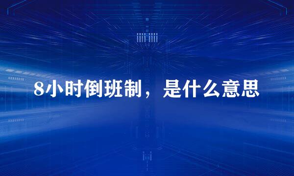 8小时倒班制,是什么意思