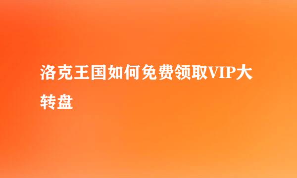 洛克王国如何免费领取VIP大转盘